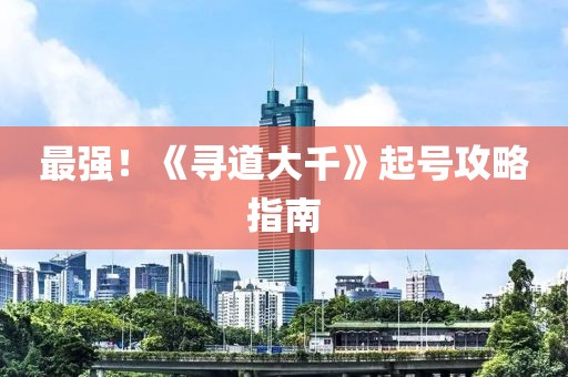 最強(qiáng)！《尋道大千》起號(hào)攻略指南