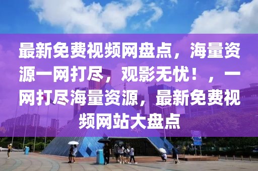 最新免費(fèi)視頻網(wǎng)盤點(diǎn)，海量資源一網(wǎng)打盡，觀影無憂！，一網(wǎng)打盡海量資源，最新免費(fèi)視頻網(wǎng)站大盤點(diǎn)