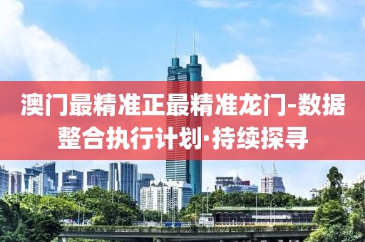 澳門(mén)最精準(zhǔn)正最精準(zhǔn)龍門(mén)-數(shù)據(jù)整合執(zhí)行計(jì)劃·持續(xù)探尋