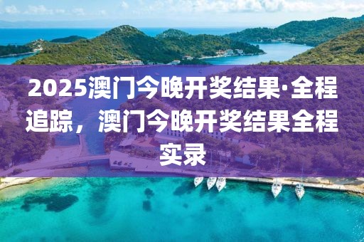 2025澳門今晚開獎結(jié)果·全程追蹤，澳門今晚開獎結(jié)果全程實錄
