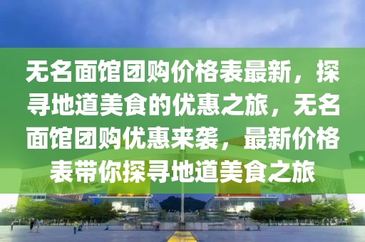 無名面館團購價格表最新，探尋地道美食的優(yōu)惠之旅，無名面館團購優(yōu)惠來襲，最新價格表帶你探尋地道美食之旅