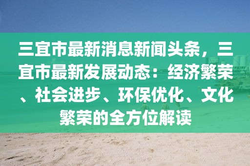 三宜市最新消息新聞頭條，三宜市最新發(fā)展動態(tài)：經(jīng)濟繁榮、社會進(jìn)步、環(huán)保優(yōu)化、文化繁榮的全方位解讀