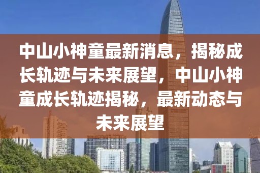 中山小神童最新消息，揭秘成長軌跡與未來展望，中山小神童成長軌跡揭秘，最新動態(tài)與未來展望