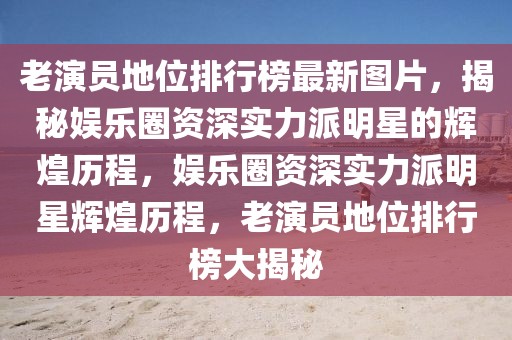 老演員地位排行榜最新圖片，揭秘娛樂圈資深實(shí)力派明星的輝煌歷程，娛樂圈資深實(shí)力派明星輝煌歷程，老演員地位排行榜大揭秘