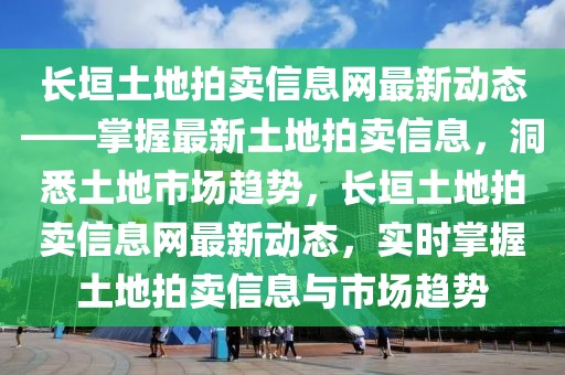 長垣土地拍賣信息網(wǎng)最新動態(tài)——掌握最新土地拍賣信息，洞悉土地市場趨勢，長垣土地拍賣信息網(wǎng)最新動態(tài)，實(shí)時掌握土地拍賣信息與市場趨勢
