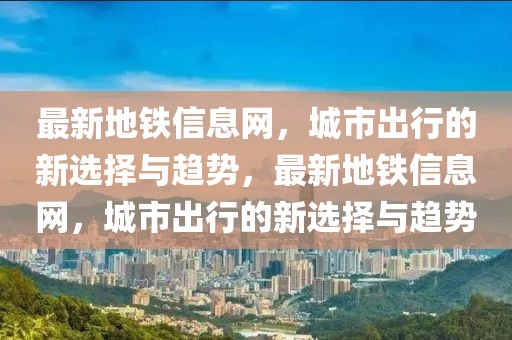 最新地鐵信息網(wǎng)，城市出行的新選擇與趨勢，最新地鐵信息網(wǎng)，城市出行的新選擇與趨勢
