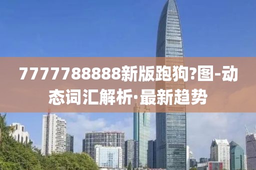 7777788888新版跑狗?圖-動(dòng)態(tài)詞匯解析·最新趨勢(shì)