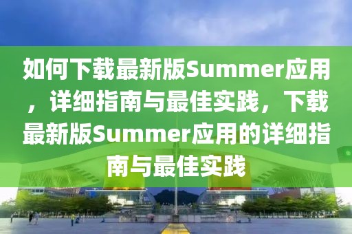 如何下載最新版Summer應(yīng)用，詳細(xì)指南與最佳實(shí)踐，下載最新版Summer應(yīng)用的詳細(xì)指南與最佳實(shí)踐