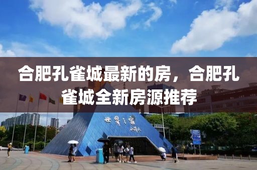 合肥孔雀城最新的房，合肥孔雀城全新房源推薦