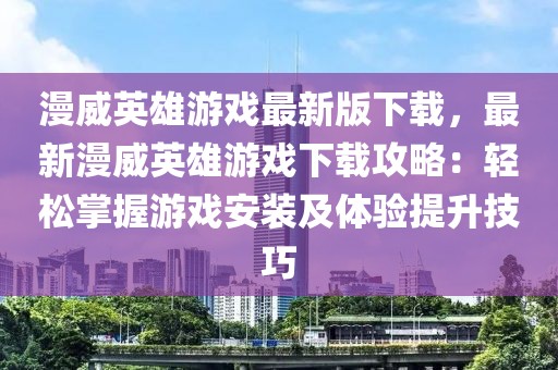漫威英雄游戲最新版下載，最新漫威英雄游戲下載攻略：輕松掌握游戲安裝及體驗(yàn)提升技巧