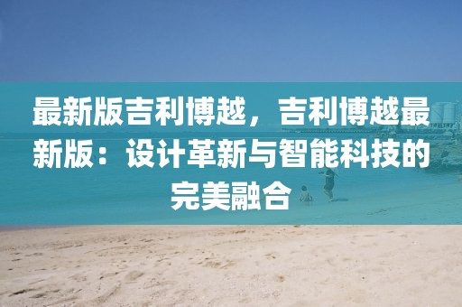 最新版吉利博越，吉利博越最新版：設(shè)計革新與智能科技的完美融合