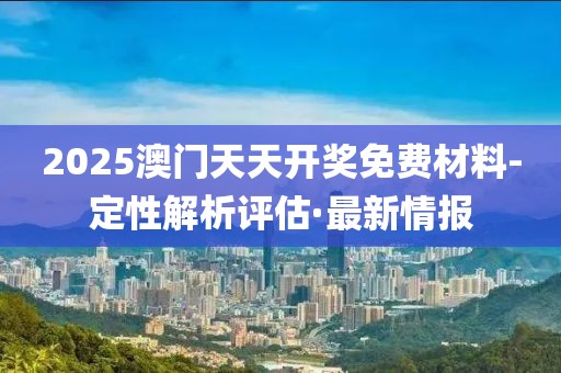 2025澳門天天開獎免費材料-定性解析評估·最新情報