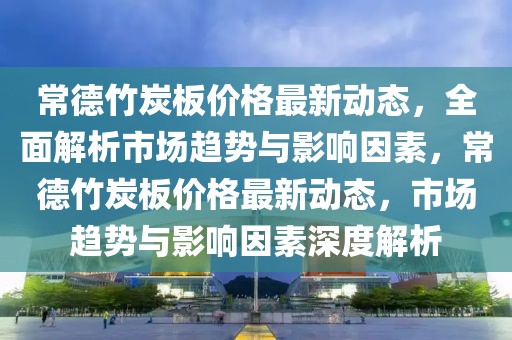 常德竹炭板價(jià)格最新動(dòng)態(tài)，全面解析市場(chǎng)趨勢(shì)與影響因素，常德竹炭板價(jià)格最新動(dòng)態(tài)，市場(chǎng)趨勢(shì)與影響因素深度解析