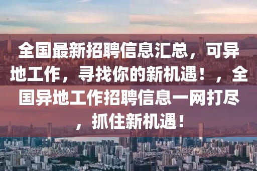 全國最新招聘信息匯總，可異地工作，尋找你的新機(jī)遇！，全國異地工作招聘信息一網(wǎng)打盡，抓住新機(jī)遇！