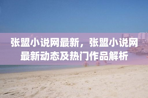 張盟小說網(wǎng)最新，張盟小說網(wǎng)最新動(dòng)態(tài)及熱門作品解析