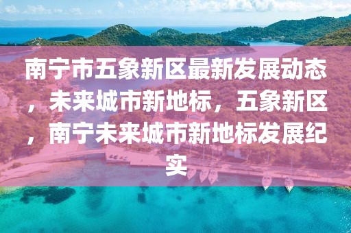 南寧市五象新區(qū)最新發(fā)展動態(tài)，未來城市新地標，五象新區(qū)，南寧未來城市新地標發(fā)展紀實