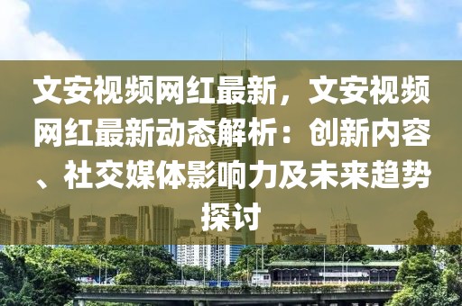 文安視頻網(wǎng)紅最新，文安視頻網(wǎng)紅最新動(dòng)態(tài)解析：創(chuàng)新內(nèi)容、社交媒體影響力及未來(lái)趨勢(shì)探討