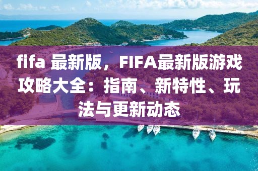 fifa 最新版，F(xiàn)IFA最新版游戲攻略大全：指南、新特性、玩法與更新動態(tài)