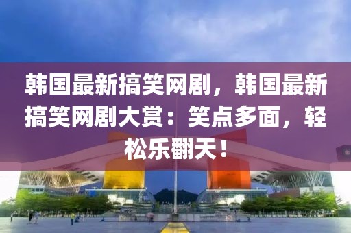 韓國最新搞笑網(wǎng)劇，韓國最新搞笑網(wǎng)劇大賞：笑點多面，輕松樂翻天！