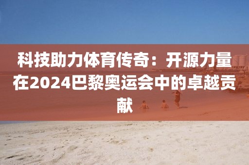 科技助力體育傳奇：開源力量在2024巴黎奧運會中的卓越貢獻(xiàn)