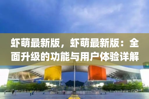 蝦萌最新版，蝦萌最新版：全面升級(jí)的功能與用戶體驗(yàn)詳解