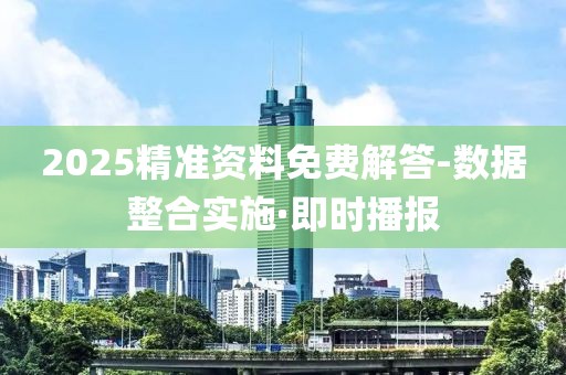 2025精準(zhǔn)資料免費(fèi)解答-數(shù)據(jù)整合實(shí)施·即時(shí)播報(bào)
