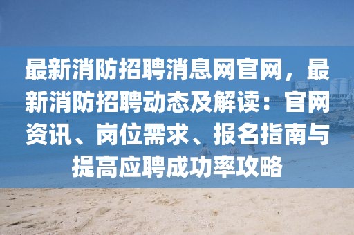 最新消防招聘消息網(wǎng)官網(wǎng)，最新消防招聘動態(tài)及解讀：官網(wǎng)資訊、崗位需求、報名指南與提高應(yīng)聘成功率攻略