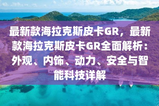 最新款海拉克斯皮卡GR，最新款海拉克斯皮卡GR全面解析：外觀、內(nèi)飾、動力、安全與智能科技詳解