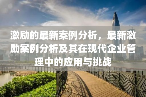 激勵(lì)的最新案例分析，最新激勵(lì)案例分析及其在現(xiàn)代企業(yè)管理中的應(yīng)用與挑戰(zhàn)