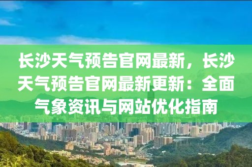 長(zhǎng)沙天氣預(yù)告官網(wǎng)最新，長(zhǎng)沙天氣預(yù)告官網(wǎng)最新更新：全面氣象資訊與網(wǎng)站優(yōu)化指南