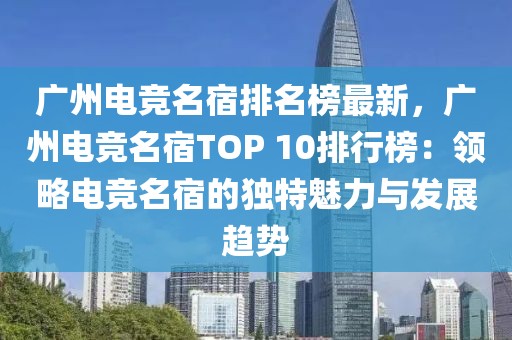 廣州電競名宿排名榜最新，廣州電競名宿TOP 10排行榜：領(lǐng)略電競名宿的獨特魅力與發(fā)展趨勢
