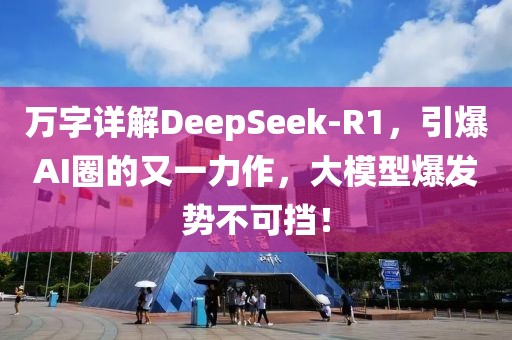 萬字詳解DeepSeek-R1，引爆AI圈的又一力作，大模型爆發(fā)勢(shì)不可擋！