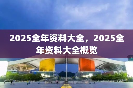 2025全年資料大全，2025全年資料大全概覽