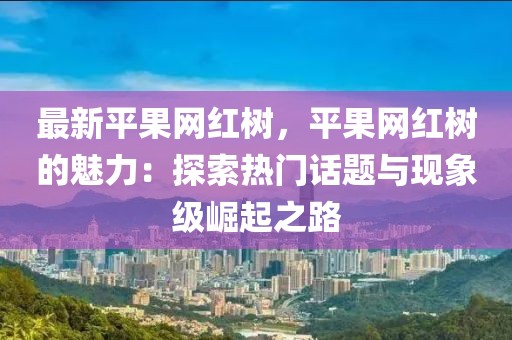 最新平果網(wǎng)紅樹，平果網(wǎng)紅樹的魅力：探索熱門話題與現(xiàn)象級崛起之路
