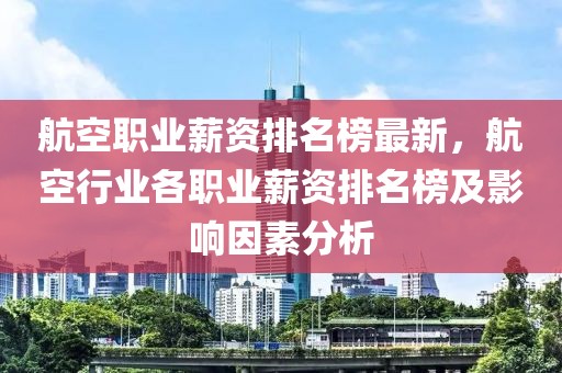 航空職業(yè)薪資排名榜最新，航空行業(yè)各職業(yè)薪資排名榜及影響因素分析