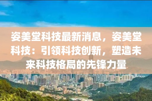 姿美堂科技最新消息，姿美堂科技：引領科技創(chuàng)新，塑造未來科技格局的先鋒力量