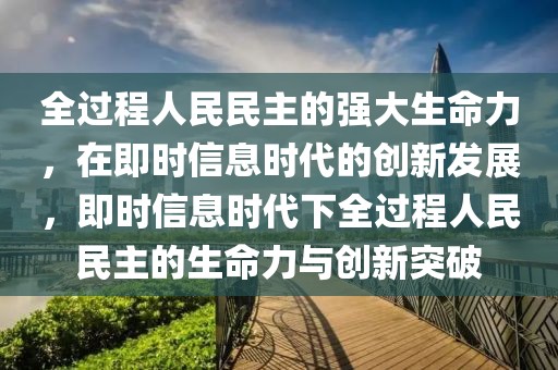 全過(guò)程人民民主的強(qiáng)大生命力，在即時(shí)信息時(shí)代的創(chuàng)新發(fā)展，即時(shí)信息時(shí)代下全過(guò)程人民民主的生命力與創(chuàng)新突破