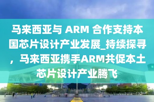 馬來(lái)西亞與 ARM 合作支持本國(guó)芯片設(shè)計(jì)產(chǎn)業(yè)發(fā)展_持續(xù)探尋，馬來(lái)西亞攜手ARM共促本土芯片設(shè)計(jì)產(chǎn)業(yè)騰飛