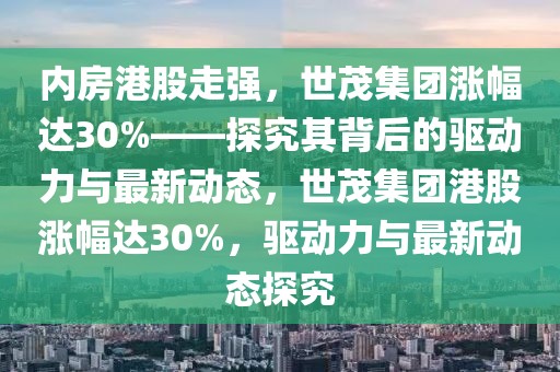 內(nèi)房港股走強(qiáng)，世茂集團(tuán)漲幅達(dá)30%——探究其背后的驅(qū)動(dòng)力與最新動(dòng)態(tài)，世茂集團(tuán)港股漲幅達(dá)30%，驅(qū)動(dòng)力與最新動(dòng)態(tài)探究