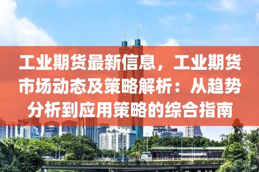 工業(yè)期貨最新信息，工業(yè)期貨市場(chǎng)動(dòng)態(tài)及策略解析：從趨勢(shì)分析到應(yīng)用策略的綜合指南