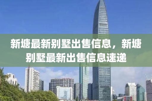新塘最新別墅出售信息，新塘別墅最新出售信息速遞