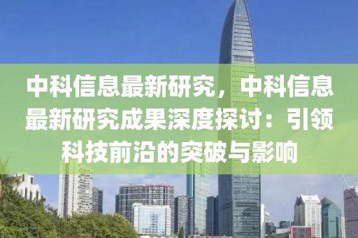中科信息最新研究，中科信息最新研究成果深度探討：引領(lǐng)科技前沿的突破與影響