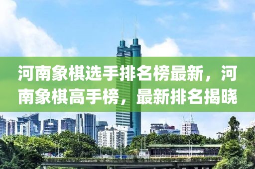 河南象棋選手排名榜最新，河南象棋高手榜，最新排名揭曉
