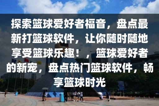 探索籃球愛好者福音，盤點(diǎn)最新打籃球軟件，讓你隨時隨地享受籃球樂趣！，籃球愛好者的新寵，盤點(diǎn)熱門籃球軟件，暢享籃球時光