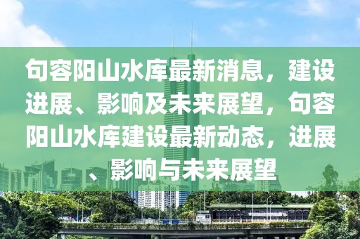 句容陽山水庫最新消息，建設(shè)進(jìn)展、影響及未來展望，句容陽山水庫建設(shè)最新動態(tài)，進(jìn)展、影響與未來展望