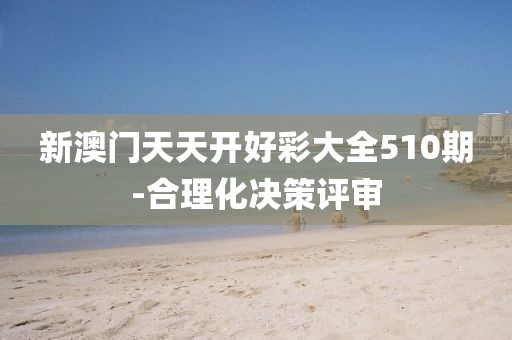 新澳門天天開好彩大全510期-合理化決策評(píng)審