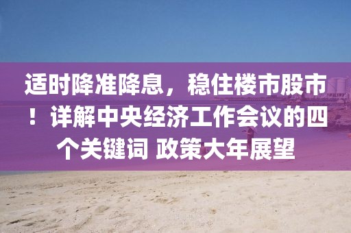 適時(shí)降準(zhǔn)降息，穩(wěn)住樓市股市！詳解中央經(jīng)濟(jì)工作會(huì)議的四個(gè)關(guān)鍵詞 政策大年展望