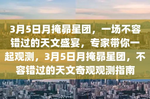 3月5日月掩昴星團，一場不容錯過的天文盛宴，專家?guī)阋黄鹩^測，3月5日月掩昴星團，不容錯過的天文奇觀觀測指南