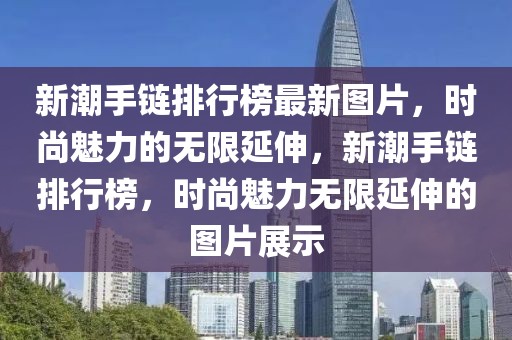 新潮手鏈排行榜最新圖片，時尚魅力的無限延伸，新潮手鏈排行榜，時尚魅力無限延伸的圖片展示