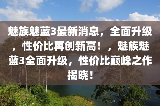 魅族魅藍(lán)3最新消息，全面升級(jí)，性價(jià)比再創(chuàng)新高！，魅族魅藍(lán)3全面升級(jí)，性價(jià)比巔峰之作揭曉！